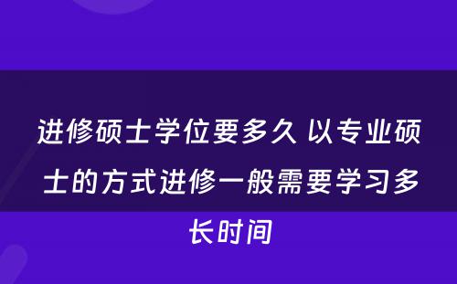 进修硕士学位要多久 以专业硕士的方式进修一般需要学习多长时间