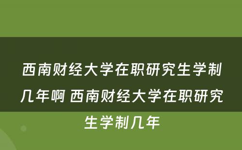 西南财经大学在职研究生学制几年啊 西南财经大学在职研究生学制几年