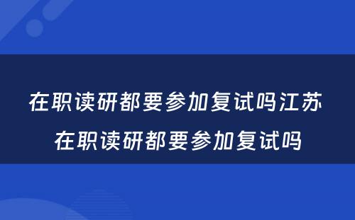 在职读研都要参加复试吗江苏 在职读研都要参加复试吗