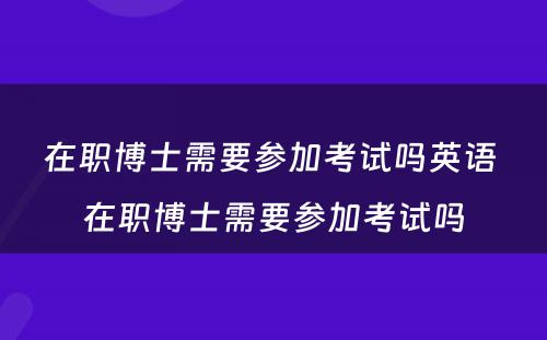 在职博士需要参加考试吗英语 在职博士需要参加考试吗