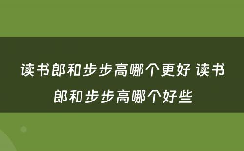 读书郎和步步高哪个更好 读书郎和步步高哪个好些