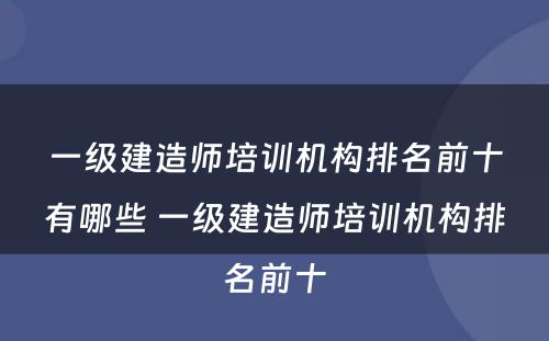 一级建造师培训机构排名前十有哪些 一级建造师培训机构排名前十