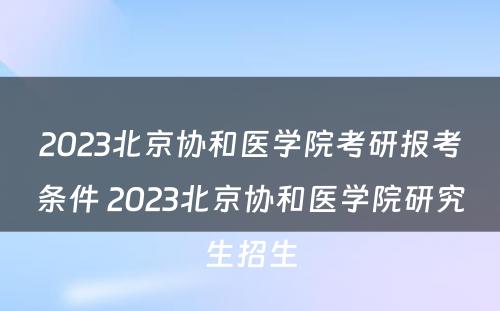 2023北京协和医学院考研报考条件 2023北京协和医学院研究生招生