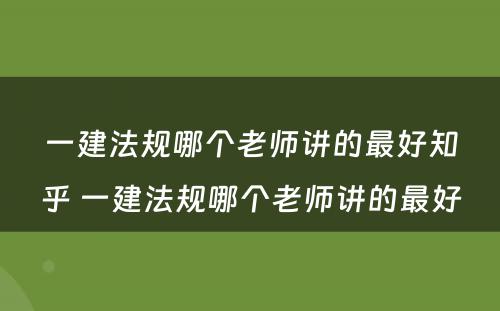 一建法规哪个老师讲的最好知乎 一建法规哪个老师讲的最好