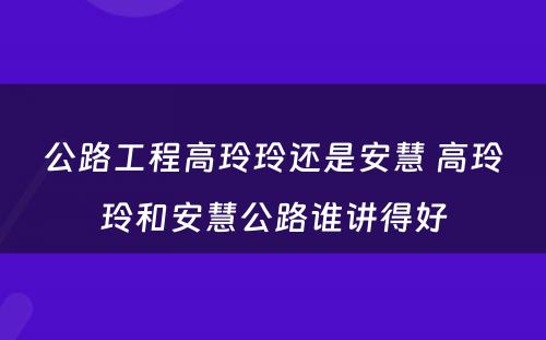 公路工程高玲玲还是安慧 高玲玲和安慧公路谁讲得好