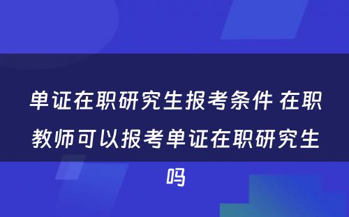 单证在职研究生报考条件 在职教师可以报考单证在职研究生吗