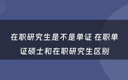 在职研究生是不是单证 在职单证硕士和在职研究生区别