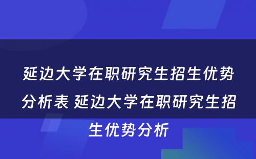 延边大学在职研究生招生优势分析表 延边大学在职研究生招生优势分析