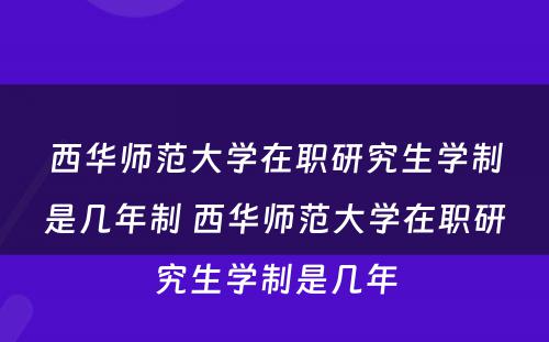 西华师范大学在职研究生学制是几年制 西华师范大学在职研究生学制是几年