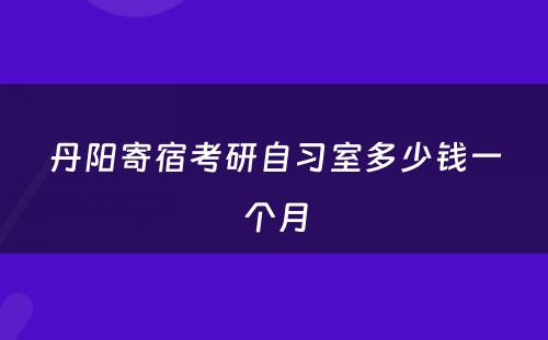 丹阳寄宿考研自习室多少钱一个月