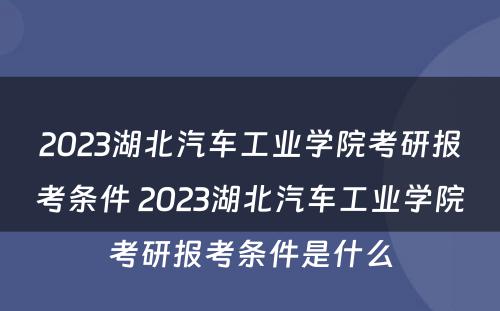 2023湖北汽车工业学院考研报考条件 2023湖北汽车工业学院考研报考条件是什么