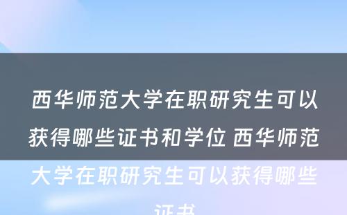 西华师范大学在职研究生可以获得哪些证书和学位 西华师范大学在职研究生可以获得哪些证书