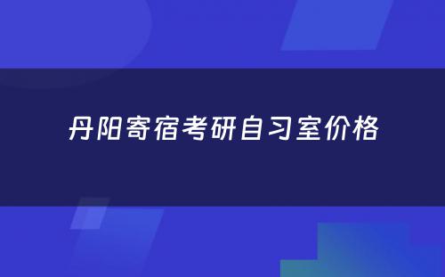 丹阳寄宿考研自习室价格