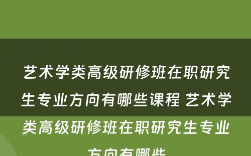 艺术学类高级研修班在职研究生专业方向有哪些课程 艺术学类高级研修班在职研究生专业方向有哪些