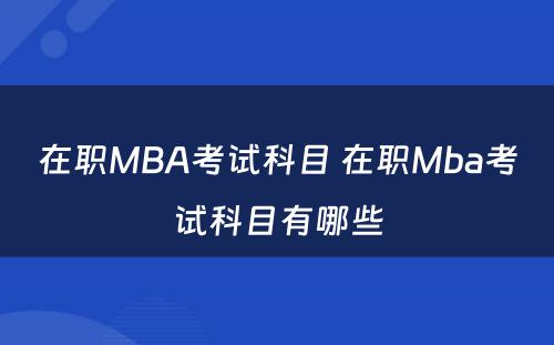 在职MBA考试科目 在职Mba考试科目有哪些