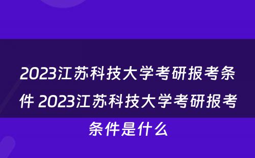 2023江苏科技大学考研报考条件 2023江苏科技大学考研报考条件是什么
