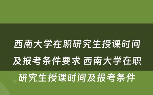 西南大学在职研究生授课时间及报考条件要求 西南大学在职研究生授课时间及报考条件