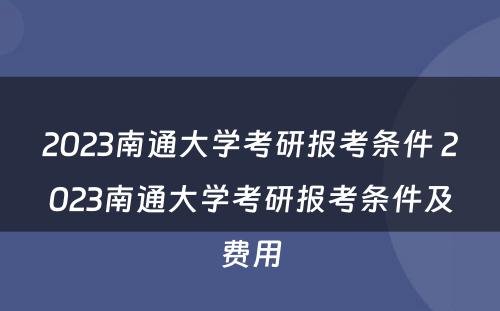 2023南通大学考研报考条件 2023南通大学考研报考条件及费用