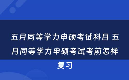 五月同等学力申硕考试科目 五月同等学力申硕考试考前怎样复习