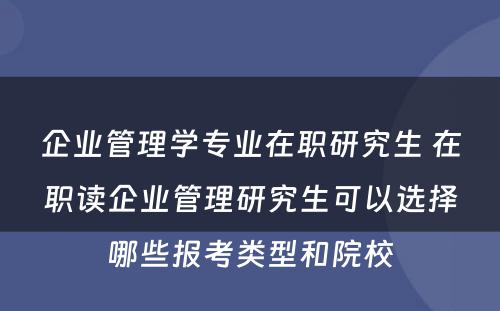 企业管理学专业在职研究生 在职读企业管理研究生可以选择哪些报考类型和院校