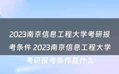 2023南京信息工程大学考研报考条件 2023南京信息工程大学考研报考条件是什么