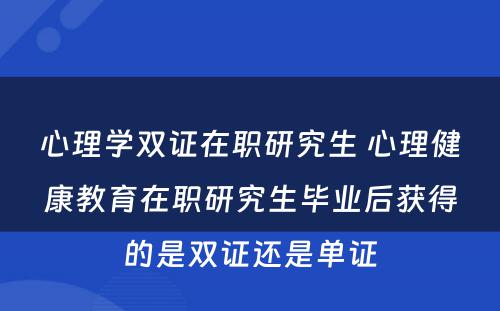 心理学双证在职研究生 心理健康教育在职研究生毕业后获得的是双证还是单证