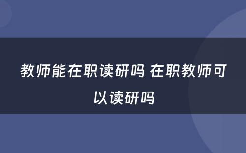 教师能在职读研吗 在职教师可以读研吗