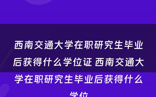 西南交通大学在职研究生毕业后获得什么学位证 西南交通大学在职研究生毕业后获得什么学位