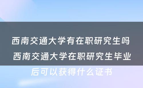 西南交通大学有在职研究生吗 西南交通大学在职研究生毕业后可以获得什么证书