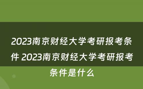 2023南京财经大学考研报考条件 2023南京财经大学考研报考条件是什么