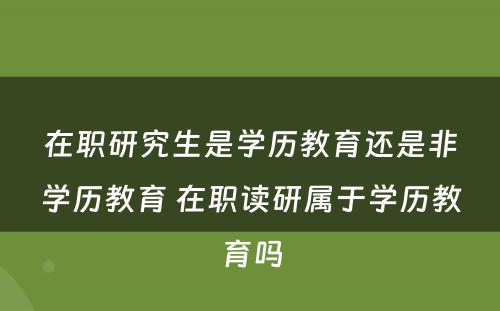 在职研究生是学历教育还是非学历教育 在职读研属于学历教育吗