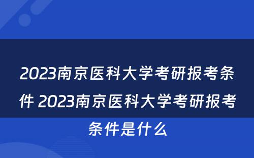 2023南京医科大学考研报考条件 2023南京医科大学考研报考条件是什么