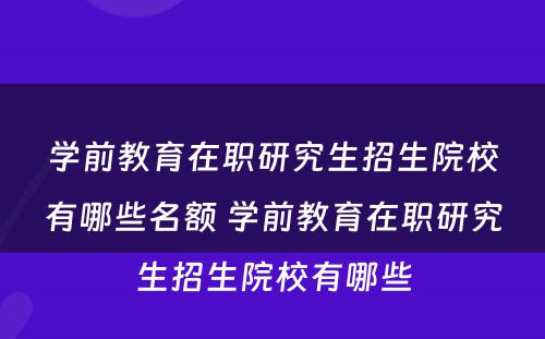 学前教育在职研究生招生院校有哪些名额 学前教育在职研究生招生院校有哪些