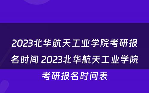 2023北华航天工业学院考研报名时间 2023北华航天工业学院考研报名时间表