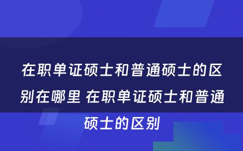 在职单证硕士和普通硕士的区别在哪里 在职单证硕士和普通硕士的区别