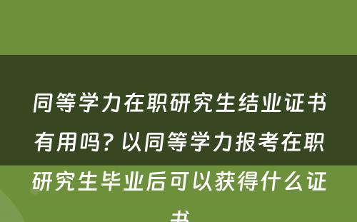 同等学力在职研究生结业证书有用吗? 以同等学力报考在职研究生毕业后可以获得什么证书