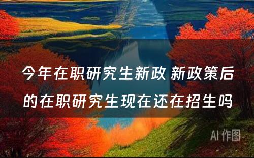 今年在职研究生新政 新政策后的在职研究生现在还在招生吗