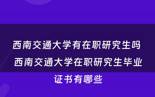 西南交通大学有在职研究生吗 西南交通大学在职研究生毕业证书有哪些