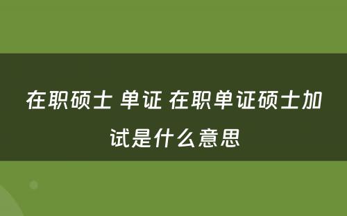 在职硕士 单证 在职单证硕士加试是什么意思