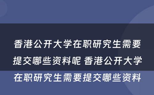 香港公开大学在职研究生需要提交哪些资料呢 香港公开大学在职研究生需要提交哪些资料