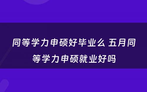 同等学力申硕好毕业么 五月同等学力申硕就业好吗