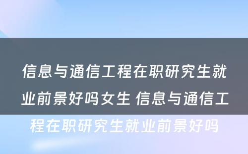 信息与通信工程在职研究生就业前景好吗女生 信息与通信工程在职研究生就业前景好吗