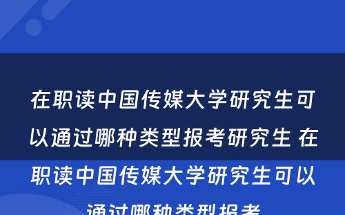 在职读中国传媒大学研究生可以通过哪种类型报考研究生 在职读中国传媒大学研究生可以通过哪种类型报考