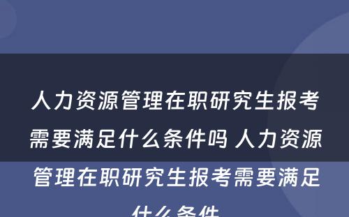 人力资源管理在职研究生报考需要满足什么条件吗 人力资源管理在职研究生报考需要满足什么条件