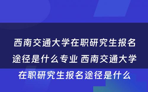 西南交通大学在职研究生报名途径是什么专业 西南交通大学在职研究生报名途径是什么