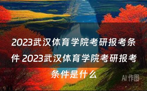 2023武汉体育学院考研报考条件 2023武汉体育学院考研报考条件是什么