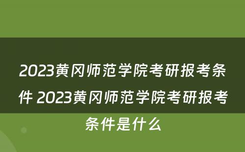 2023黄冈师范学院考研报考条件 2023黄冈师范学院考研报考条件是什么