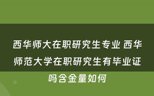 西华师大在职研究生专业 西华师范大学在职研究生有毕业证吗含金量如何