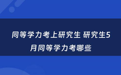 同等学力考上研究生 研究生5月同等学力考哪些