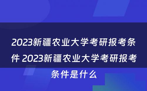 2023新疆农业大学考研报考条件 2023新疆农业大学考研报考条件是什么